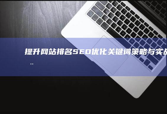 提升网站排名：SEO优化关键词策略与实战应用